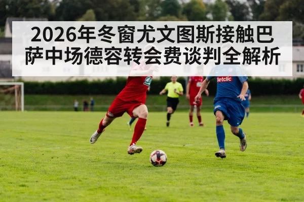 2026年冬窗尤文图斯接触巴萨中场德容转会费谈判全解析