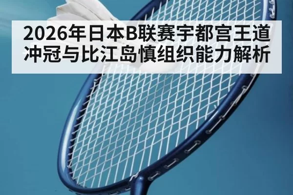 2026年日本B联赛宇都宫王道冲冠与比江岛慎组织能力解析