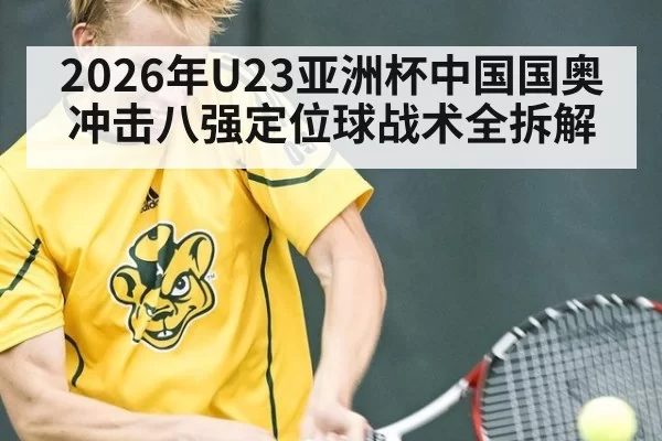 2026年U23亚洲杯中国国奥冲击八强定位球战术全拆解