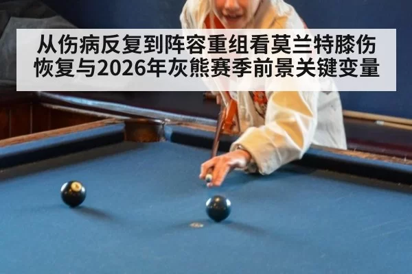 从伤病反复到阵容重组看莫兰特膝伤恢复与2026年灰熊赛季前景关键变量